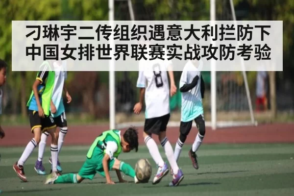 刁琳宇二传组织遇意大利拦防下中国女排世界联赛实战攻防考验