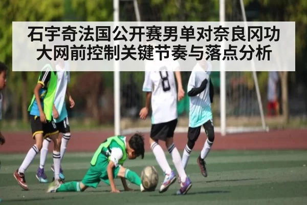石宇奇法国公开赛男单对奈良冈功大网前控制关键节奏与落点分析