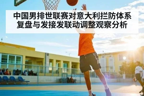 中国男排世联赛对意大利拦防体系复盘与发接发联动调整观察分析